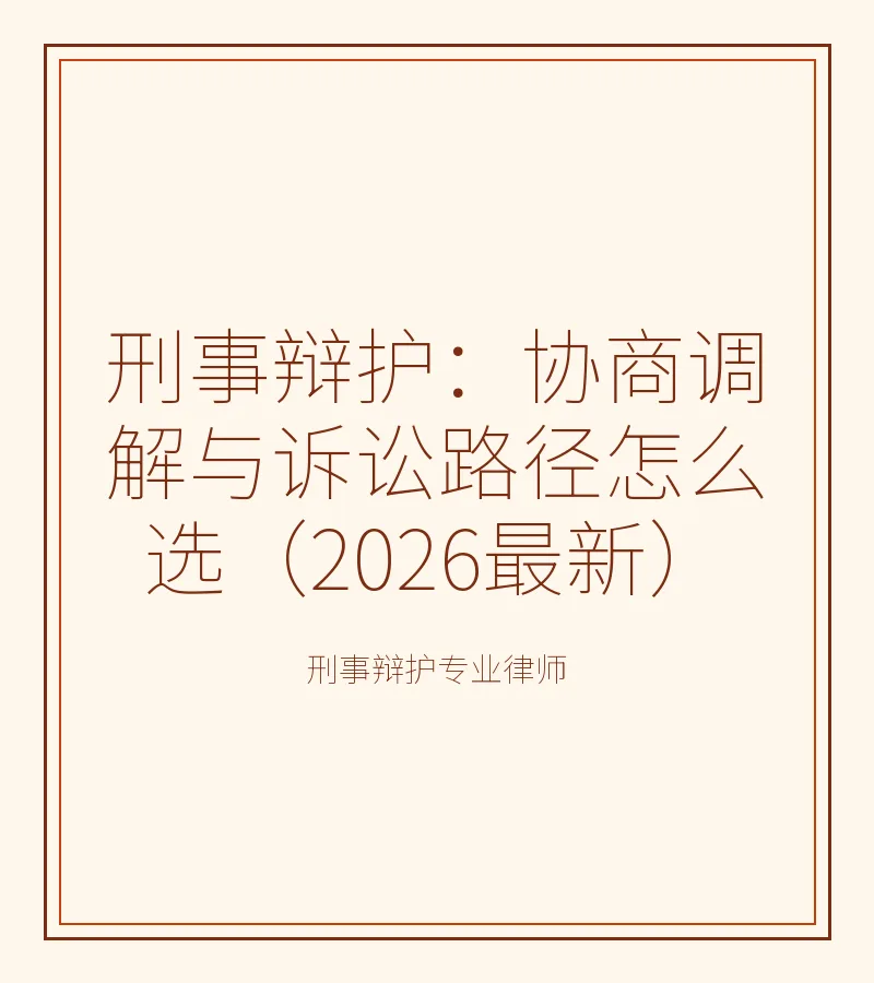 刑事辩护：协商调解与诉讼路径怎么选（2026最新）